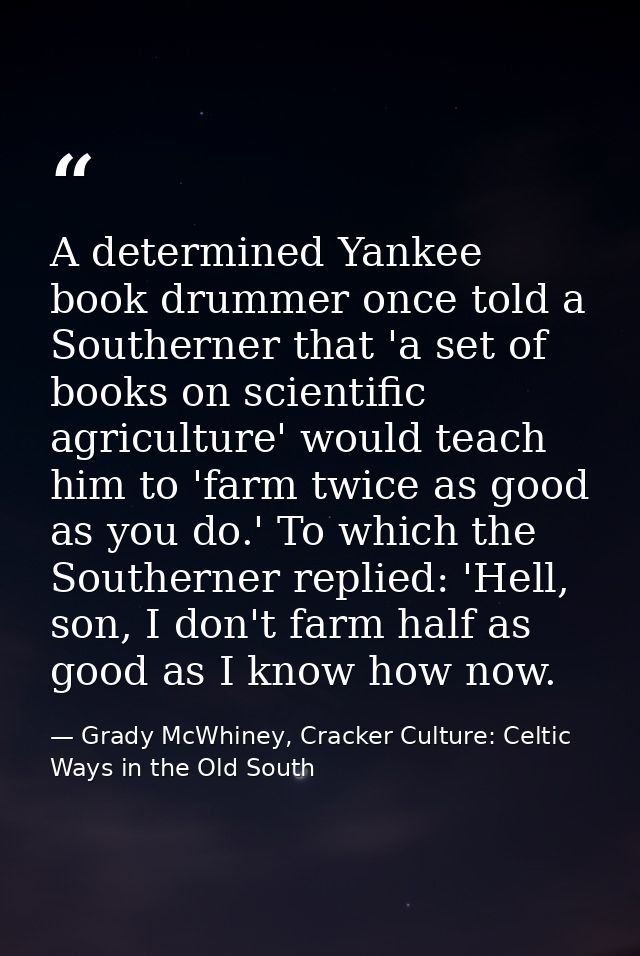 A determined Yankee book drummer once told a Southerner that 'a set of books on scientific agriculture' would teach him  — Grady McWhiney, Cracker Culture: Celtic Ways in the Old South