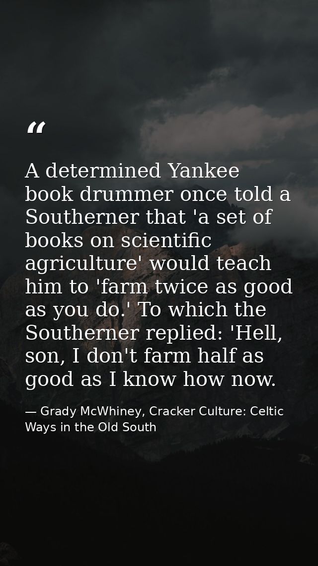 A determined Yankee book drummer once told a Southerner that 'a set of books on scientific agriculture' would teach him  — Grady McWhiney, Cracker Culture: Celtic Ways in the Old South