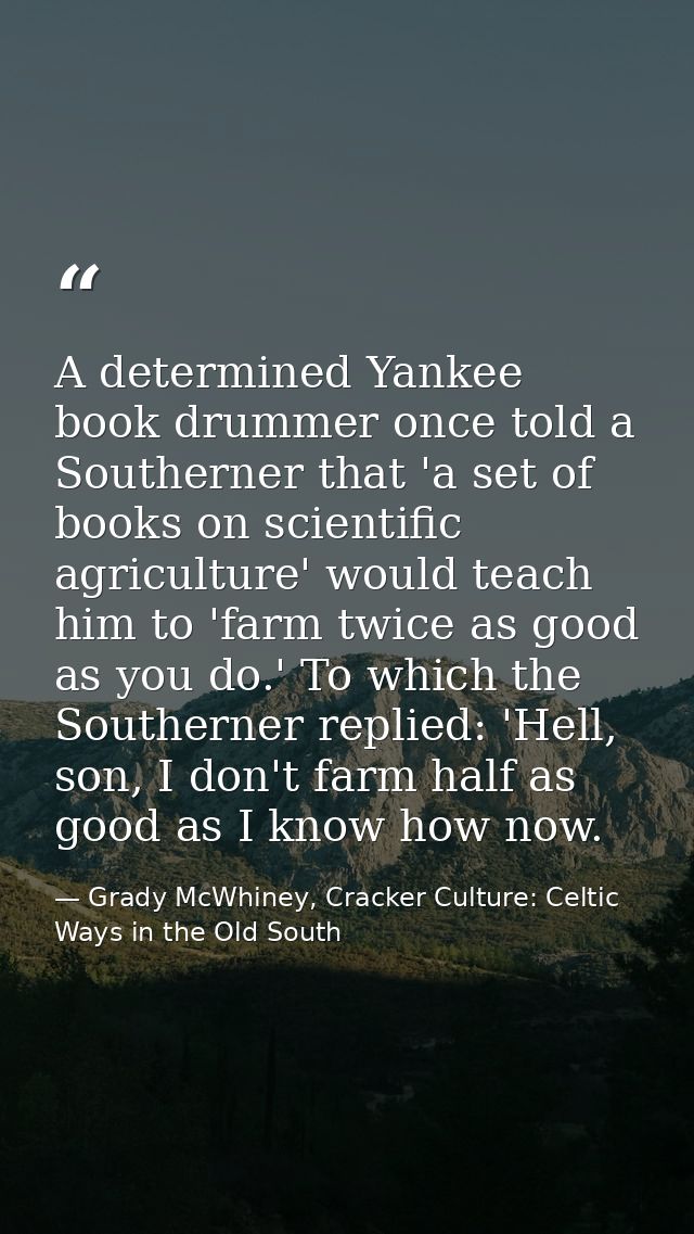 A determined Yankee book drummer once told a Southerner that 'a set of books on scientific agriculture' would teach him  — Grady McWhiney, Cracker Culture: Celtic Ways in the Old South