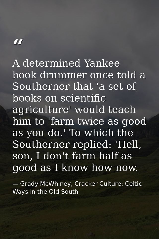 A determined Yankee book drummer once told a Southerner that 'a set of books on scientific agriculture' would teach him  — Grady McWhiney, Cracker Culture: Celtic Ways in the Old South