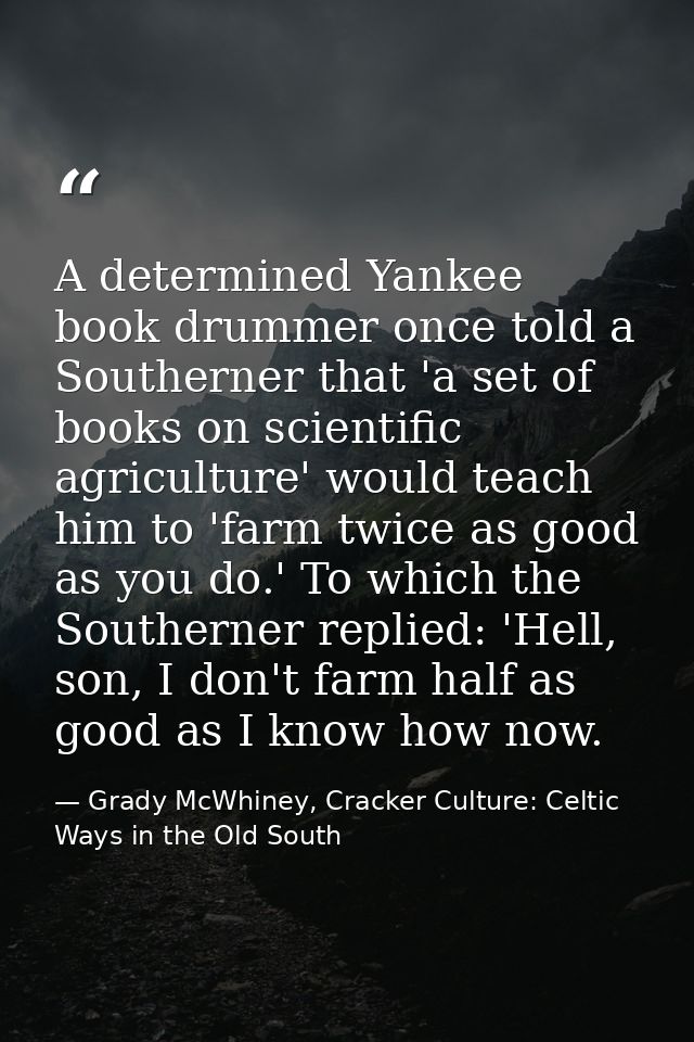 A determined Yankee book drummer once told a Southerner that 'a set of books on scientific agriculture' would teach him  — Grady McWhiney, Cracker Culture: Celtic Ways in the Old South