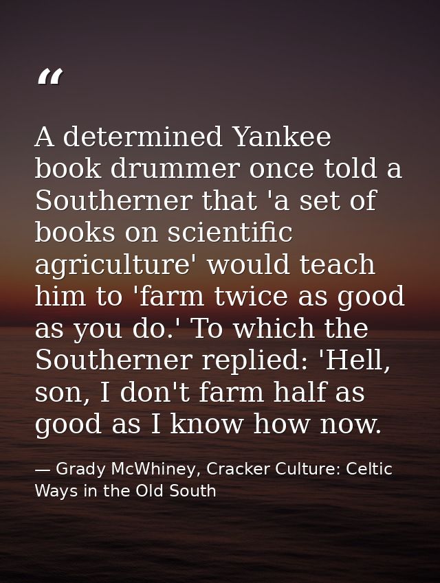 A determined Yankee book drummer once told a Southerner that 'a set of books on scientific agriculture' would teach him  — Grady McWhiney, Cracker Culture: Celtic Ways in the Old South