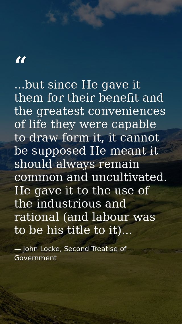 ...but since He gave it them for their benefit and the greatest conveniences of life they were capable to draw form it,  — John Locke, Second Treatise of Government