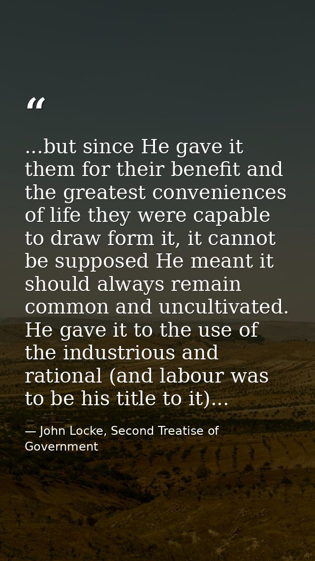 ...but since He gave it them for their benefit and the greatest conveniences of life they were capable to draw form it,  — John Locke, Second Treatise of Government