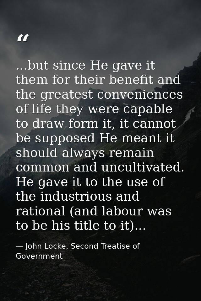 ...but since He gave it them for their benefit and the greatest conveniences of life they were capable to draw form it,  — John Locke, Second Treatise of Government