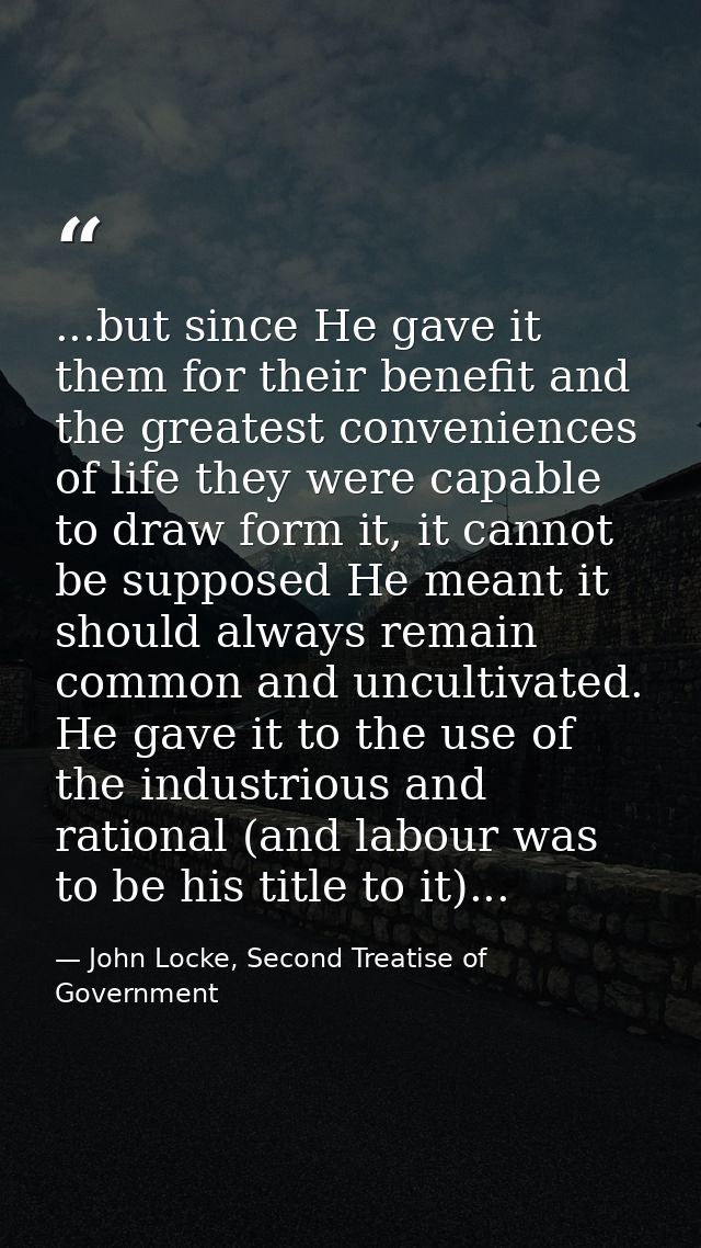 ...but since He gave it them for their benefit and the greatest conveniences of life they were capable to draw form it,  — John Locke, Second Treatise of Government