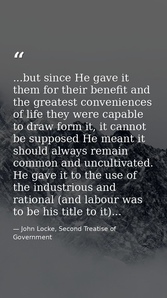 ...but since He gave it them for their benefit and the greatest conveniences of life they were capable to draw form it,  — John Locke, Second Treatise of Government