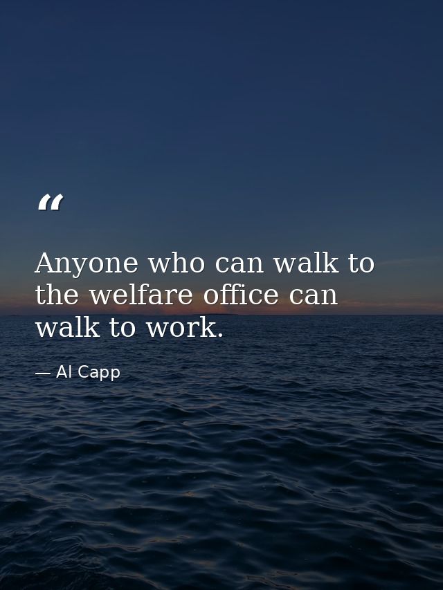 Anyone who can walk to the welfare office can walk to work. — Al Capp