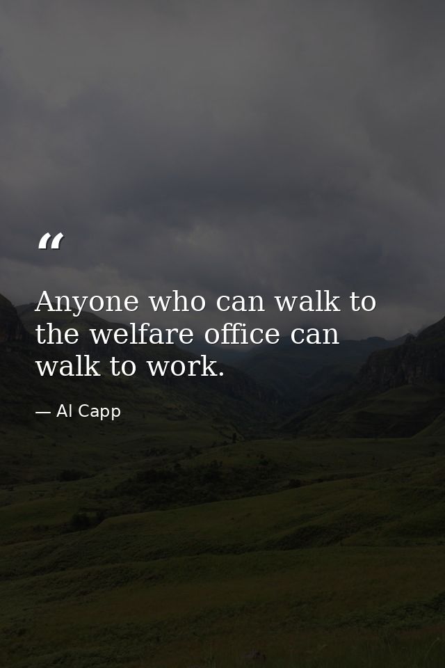 Anyone who can walk to the welfare office can walk to work. — Al Capp