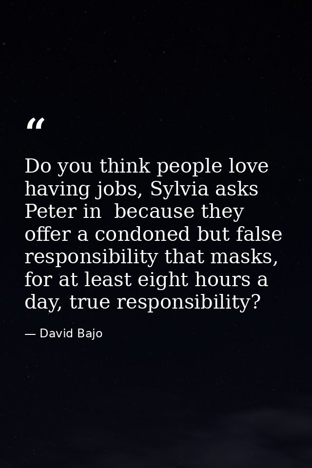 Do you think people love having jobs, Sylvia asks Peter in  because they offer a condoned but false responsibility that  — David Bajo