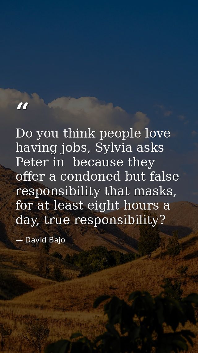 Do you think people love having jobs, Sylvia asks Peter in  because they offer a condoned but false responsibility that  — David Bajo