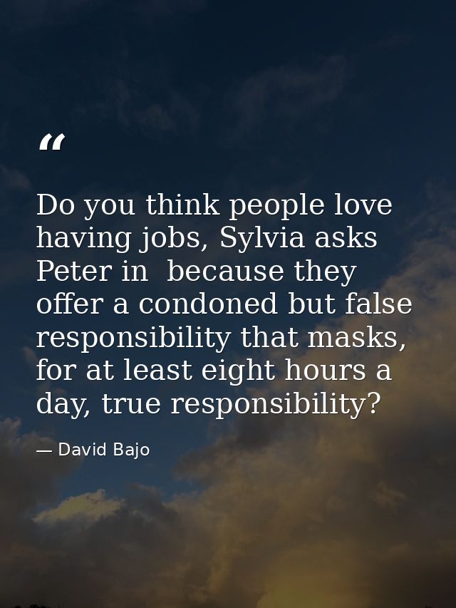 Do you think people love having jobs, Sylvia asks Peter in  because they offer a condoned but false responsibility that  — David Bajo