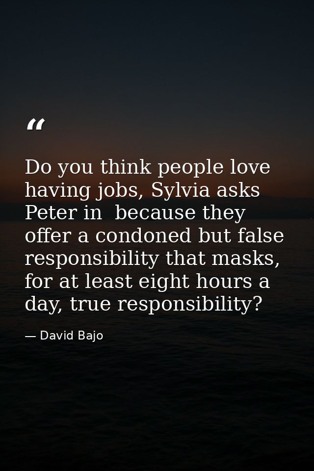 Do you think people love having jobs, Sylvia asks Peter in  because they offer a condoned but false responsibility that  — David Bajo