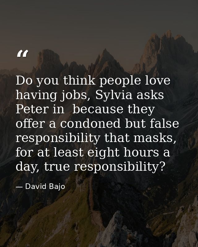 Do you think people love having jobs, Sylvia asks Peter in  because they offer a condoned but false responsibility that  — David Bajo