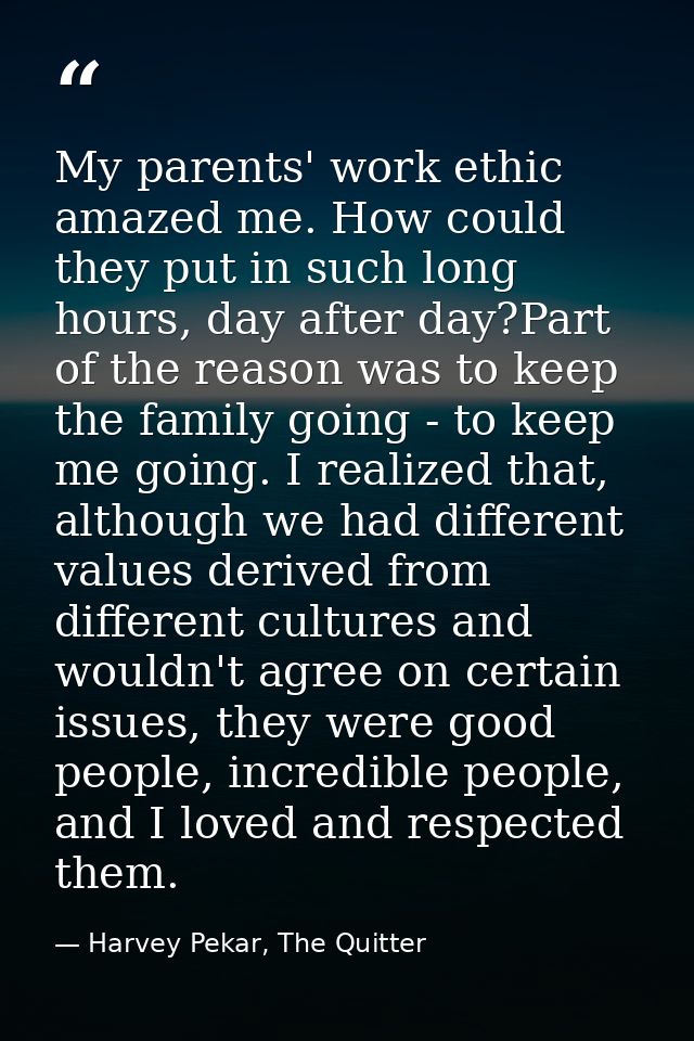 My parents' work ethic amazed me. How could they put in such long hours, day after day?Part of the reason was to keep th — Harvey Pekar, The Quitter