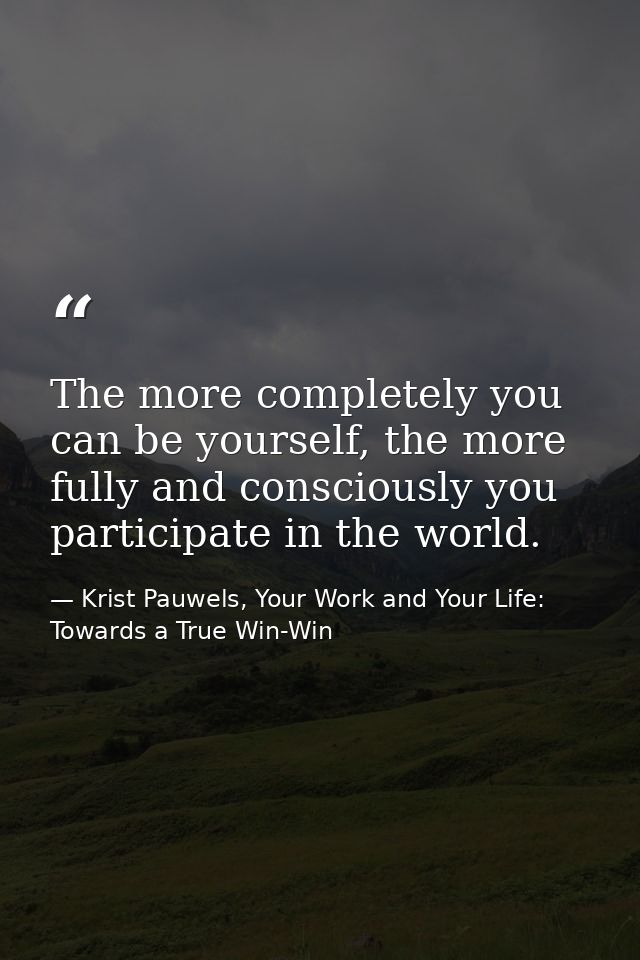 The more completely you can be yourself, the more fully and consciously you participate in the world. — Krist Pauwels, Your Work and Your Life: Towards a True Win-Win