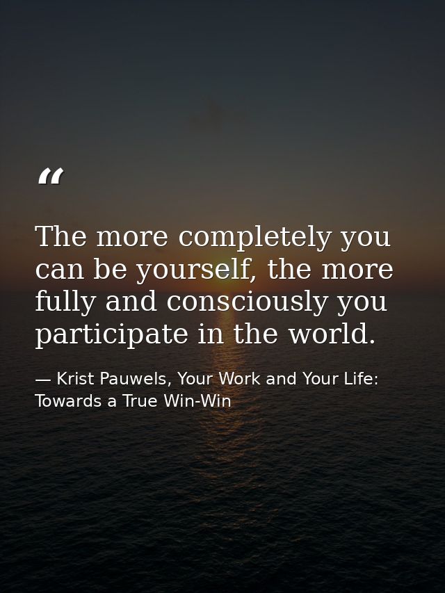 The more completely you can be yourself, the more fully and consciously you participate in the world. — Krist Pauwels, Your Work and Your Life: Towards a True Win-Win