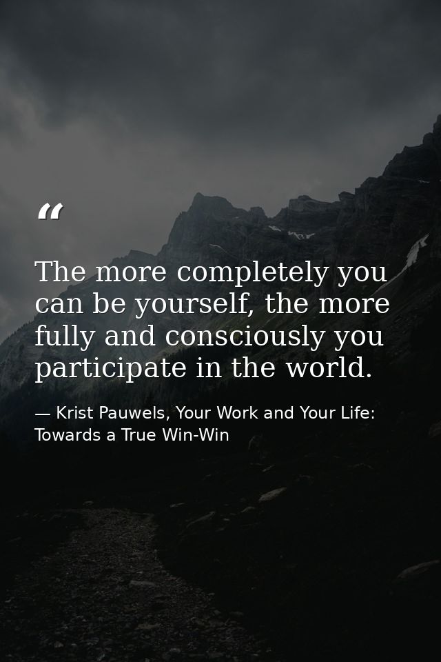The more completely you can be yourself, the more fully and consciously you participate in the world. — Krist Pauwels, Your Work and Your Life: Towards a True Win-Win