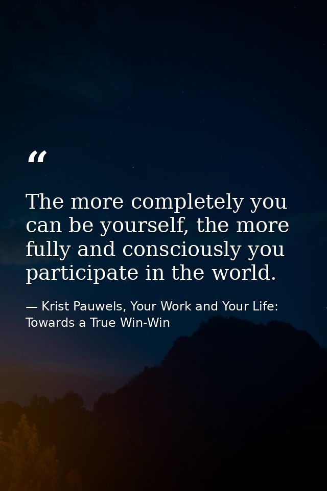 The more completely you can be yourself, the more fully and consciously you participate in the world. — Krist Pauwels, Your Work and Your Life: Towards a True Win-Win