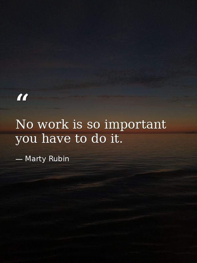 No work is so important you have to do it. — Marty Rubin