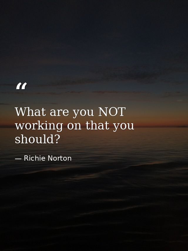 What are you NOT working on that you should? — Richie Norton