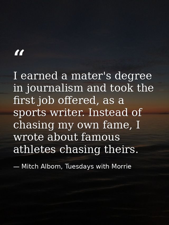 I earned a mater's degree in journalism and took the first job offered, as a sports writer. Instead of chasing my own fa — Mitch Albom, Tuesdays with Morrie