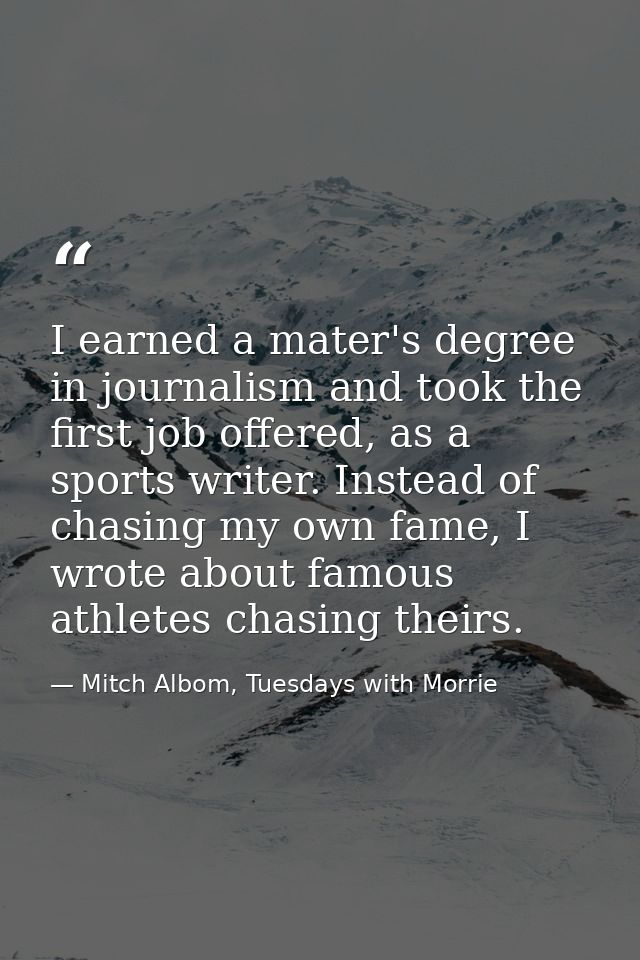 I earned a mater's degree in journalism and took the first job offered, as a sports writer. Instead of chasing my own fa — Mitch Albom, Tuesdays with Morrie
