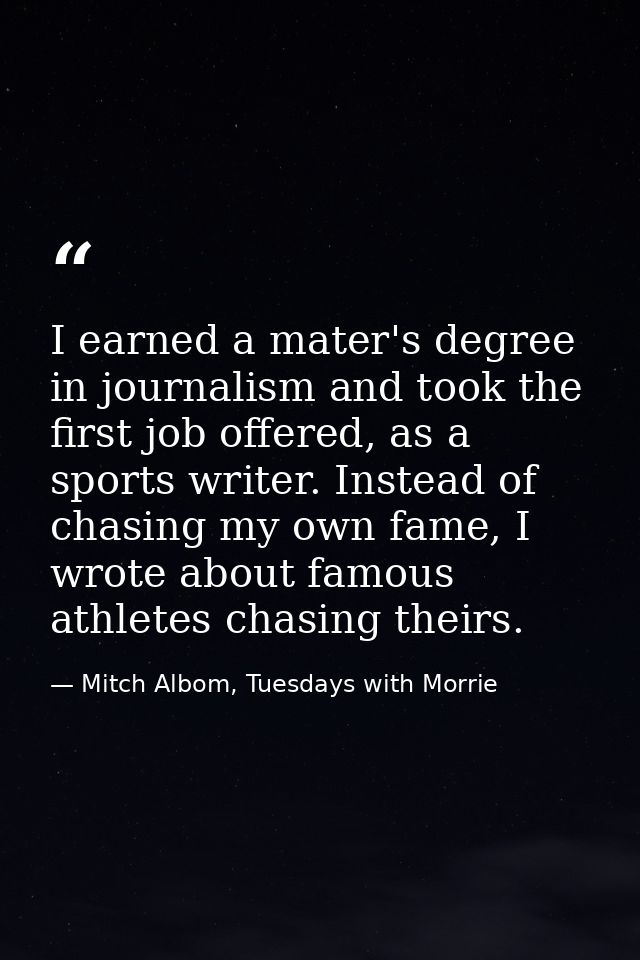 I earned a mater's degree in journalism and took the first job offered, as a sports writer. Instead of chasing my own fa — Mitch Albom, Tuesdays with Morrie