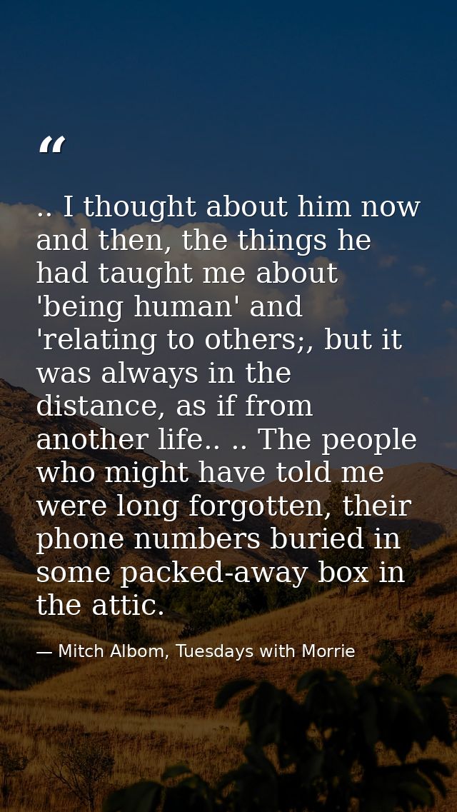 .. I thought about him now and then, the things he had taught me about 'being human' and 'relating to others;, but it wa — Mitch Albom, Tuesdays with Morrie