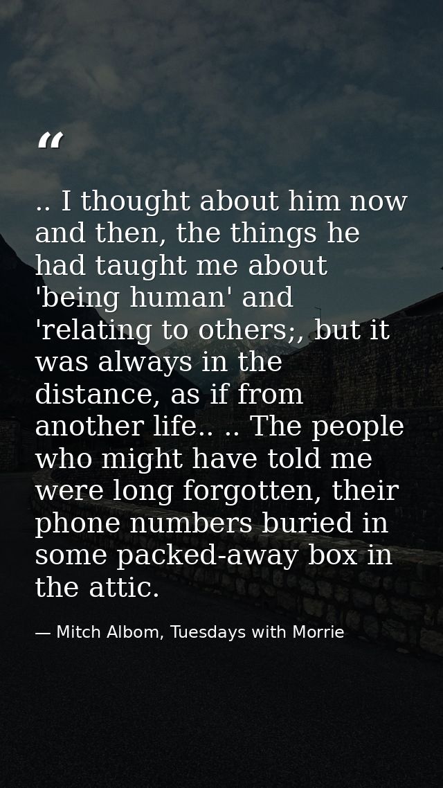 .. I thought about him now and then, the things he had taught me about 'being human' and 'relating to others;, but it wa — Mitch Albom, Tuesdays with Morrie