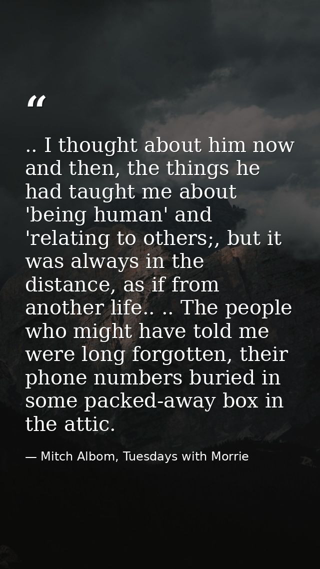 .. I thought about him now and then, the things he had taught me about 'being human' and 'relating to others;, but it wa — Mitch Albom, Tuesdays with Morrie