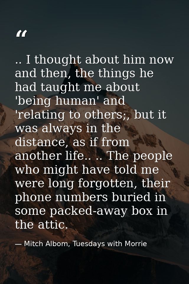 .. I thought about him now and then, the things he had taught me about 'being human' and 'relating to others;, but it wa — Mitch Albom, Tuesdays with Morrie