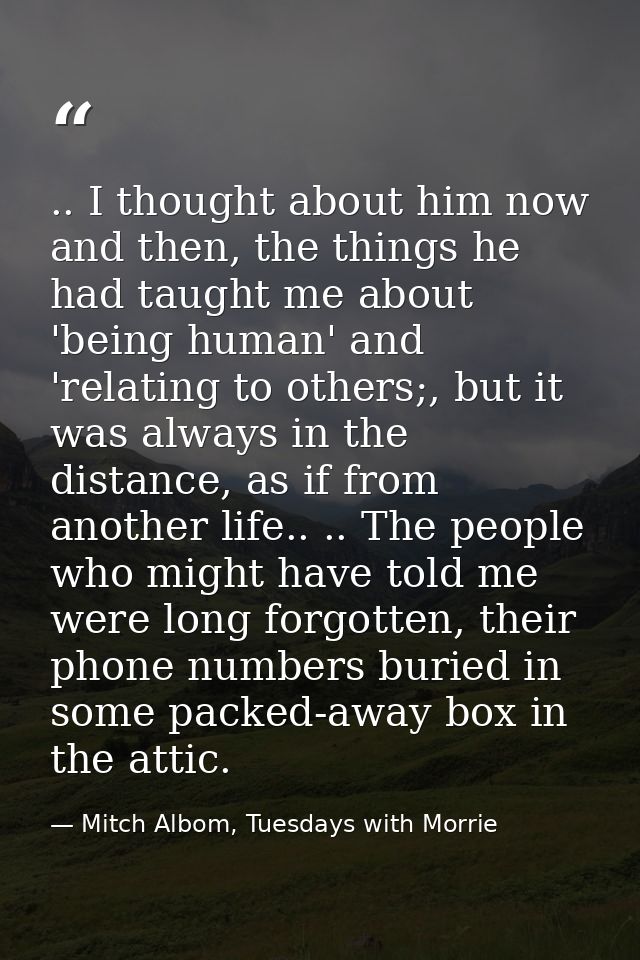.. I thought about him now and then, the things he had taught me about 'being human' and 'relating to others;, but it wa — Mitch Albom, Tuesdays with Morrie
