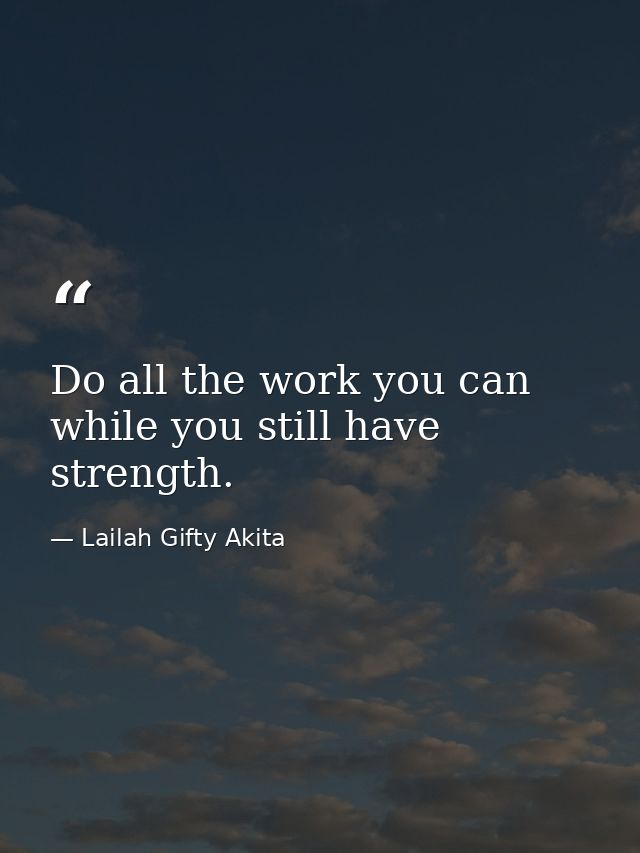 Do all the work you can while you still have strength. — Lailah Gifty Akita