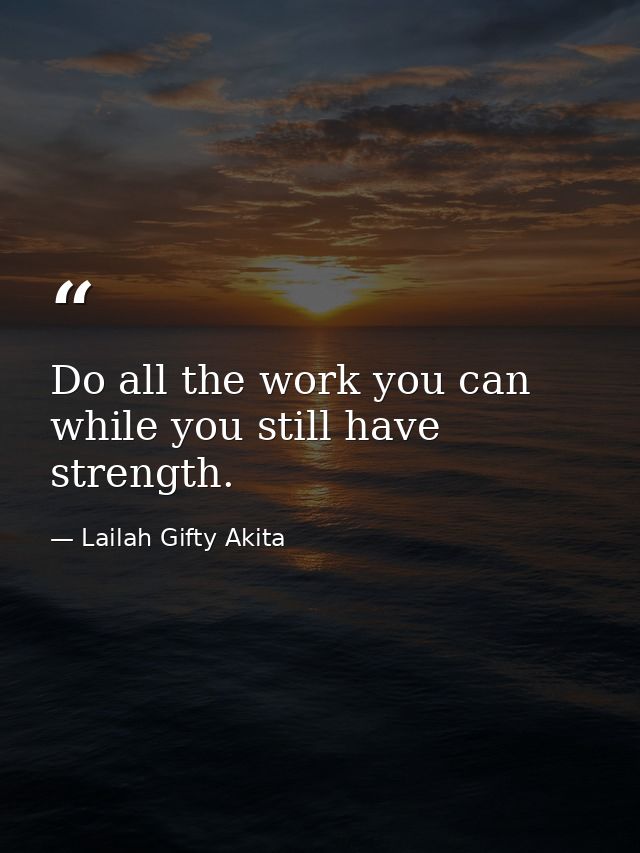 Do all the work you can while you still have strength. — Lailah Gifty Akita