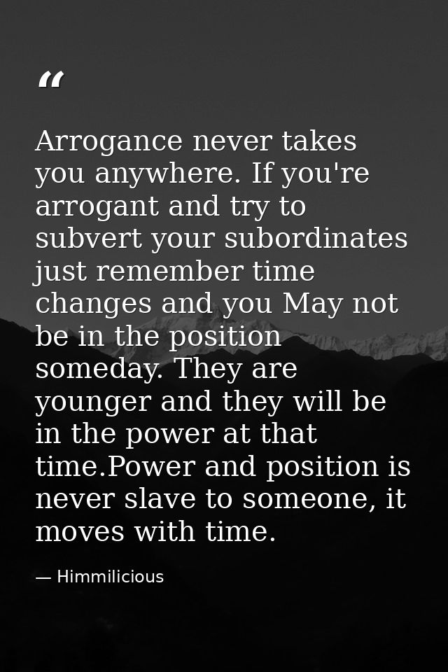 Arrogance never takes you anywhere. If you're arrogant and try to subvert your subordinates just remember time changes a — Himmilicious