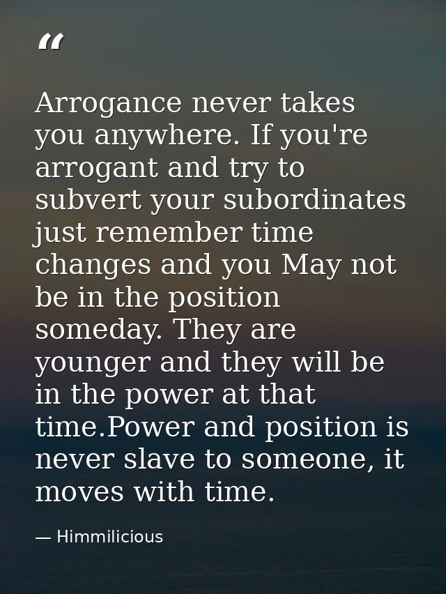Arrogance never takes you anywhere. If you're arrogant and try to subvert your subordinates just remember time changes a — Himmilicious