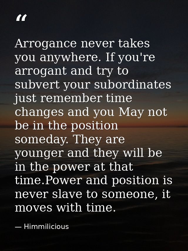 Arrogance never takes you anywhere. If you're arrogant and try to subvert your subordinates just remember time changes a — Himmilicious