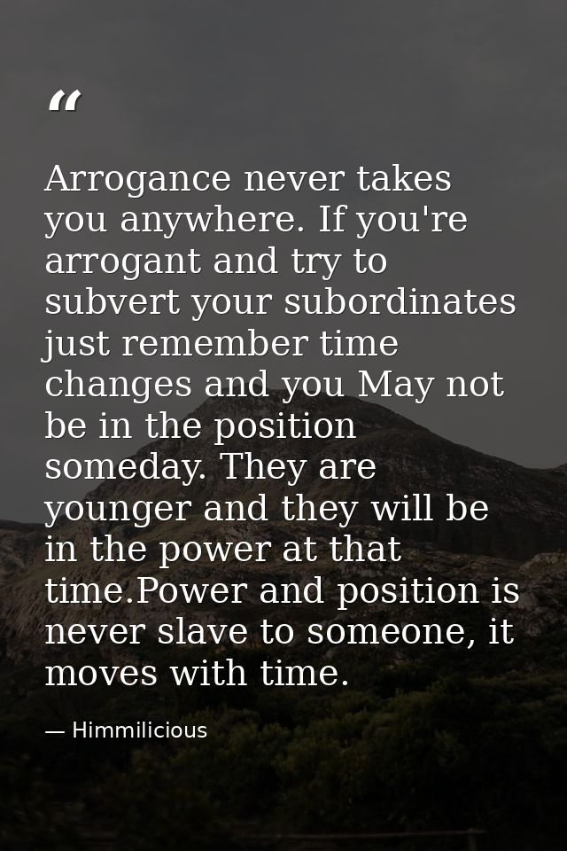 Arrogance never takes you anywhere. If you're arrogant and try to subvert your subordinates just remember time changes a — Himmilicious