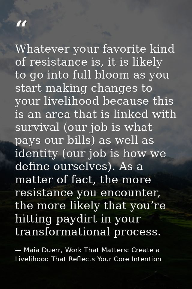 Whatever your favorite kind of resistance is, it is likely to go into full bloom as you start making changes to your liv — Maia Duerr, Work That Matters: Create a Livelihood That Reflects Your Core Intention