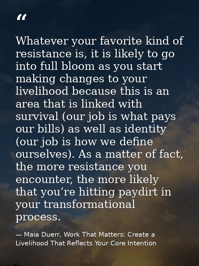 Whatever your favorite kind of resistance is, it is likely to go into full bloom as you start making changes to your liv — Maia Duerr, Work That Matters: Create a Livelihood That Reflects Your Core Intention