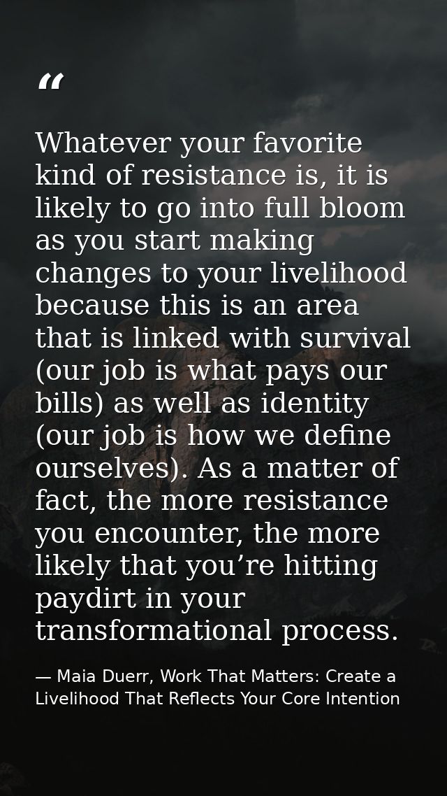 Whatever your favorite kind of resistance is, it is likely to go into full bloom as you start making changes to your liv — Maia Duerr, Work That Matters: Create a Livelihood That Reflects Your Core Intention