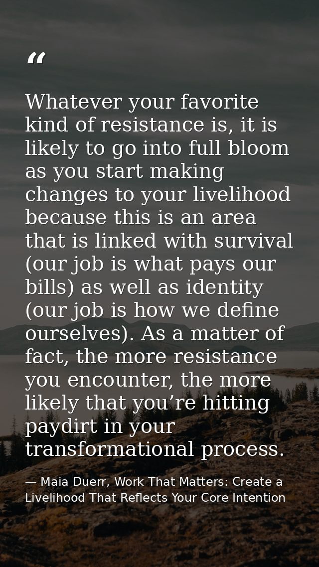 Whatever your favorite kind of resistance is, it is likely to go into full bloom as you start making changes to your liv — Maia Duerr, Work That Matters: Create a Livelihood That Reflects Your Core Intention