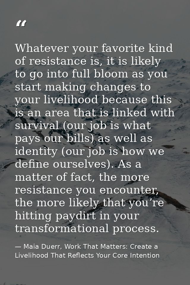 Whatever your favorite kind of resistance is, it is likely to go into full bloom as you start making changes to your liv — Maia Duerr, Work That Matters: Create a Livelihood That Reflects Your Core Intention