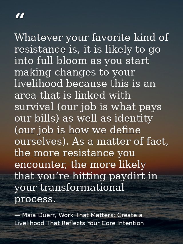 Whatever your favorite kind of resistance is, it is likely to go into full bloom as you start making changes to your liv — Maia Duerr, Work That Matters: Create a Livelihood That Reflects Your Core Intention