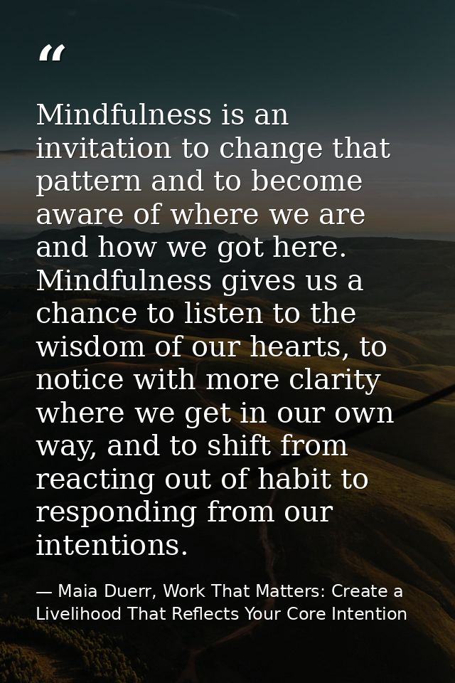 Mindfulness is an invitation to change that pattern and to become aware of where we are and how we got here. Mindfulness — Maia Duerr, Work That Matters: Create a Livelihood That Reflects Your Core Intention