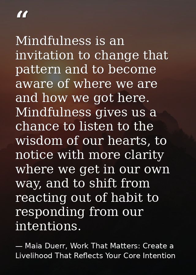 Mindfulness is an invitation to change that pattern and to become aware of where we are and how we got here. Mindfulness — Maia Duerr, Work That Matters: Create a Livelihood That Reflects Your Core Intention