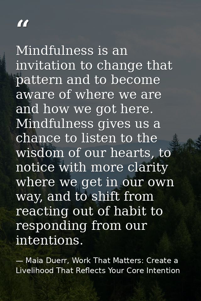 Mindfulness is an invitation to change that pattern and to become aware of where we are and how we got here. Mindfulness — Maia Duerr, Work That Matters: Create a Livelihood That Reflects Your Core Intention