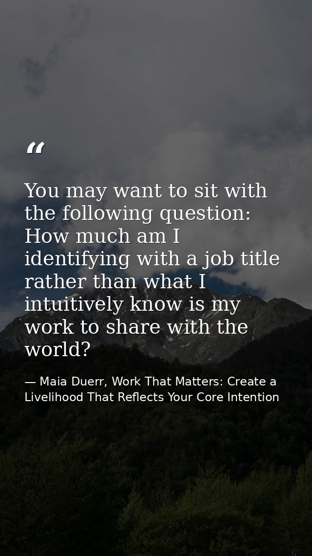 You may want to sit with the following question: How much am I identifying with a job title rather than what I intuitive — Maia Duerr, Work That Matters: Create a Livelihood That Reflects Your Core Intention
