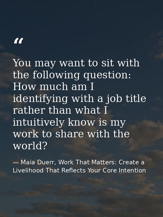 You may want to sit with the following question: How much am I identifying with a job title rather than what I intuitive — Maia Duerr, Work That Matters: Create a Livelihood That Reflects Your Core Intention